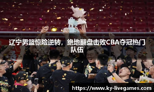 辽宁男篮惊险逆转，绝地翻盘击败CBA夺冠热门队伍