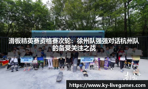滑板精英赛资格赛次轮：徐州队强强对话杭州队的备受关注之战